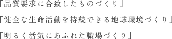 「品質要求に合致したものづくり」「健全な生命活動を持続できる地球環境づくり」「明るく活気にあふれた職場づくり」